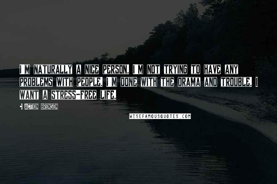Action Bronson Quotes: I'm naturally a nice person. I'm not trying to have any problems with people. I'm done with the drama and trouble. I want a stress-free life.