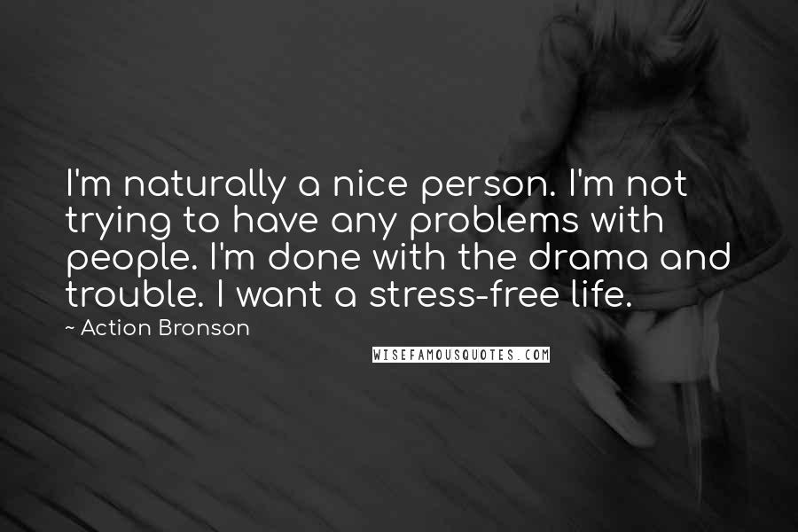 Action Bronson Quotes: I'm naturally a nice person. I'm not trying to have any problems with people. I'm done with the drama and trouble. I want a stress-free life.