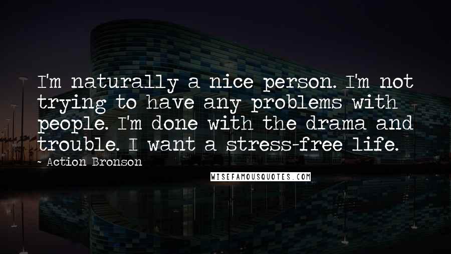 Action Bronson Quotes: I'm naturally a nice person. I'm not trying to have any problems with people. I'm done with the drama and trouble. I want a stress-free life.