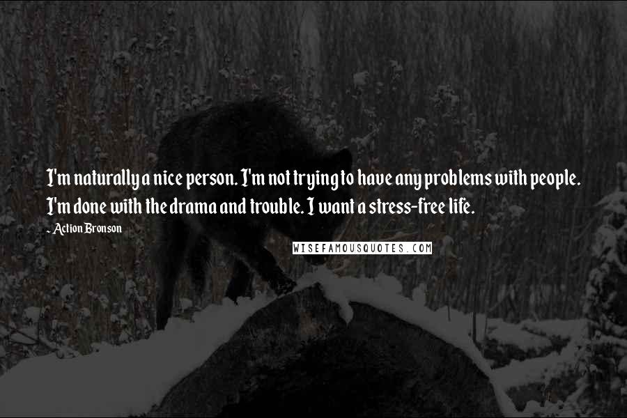 Action Bronson Quotes: I'm naturally a nice person. I'm not trying to have any problems with people. I'm done with the drama and trouble. I want a stress-free life.