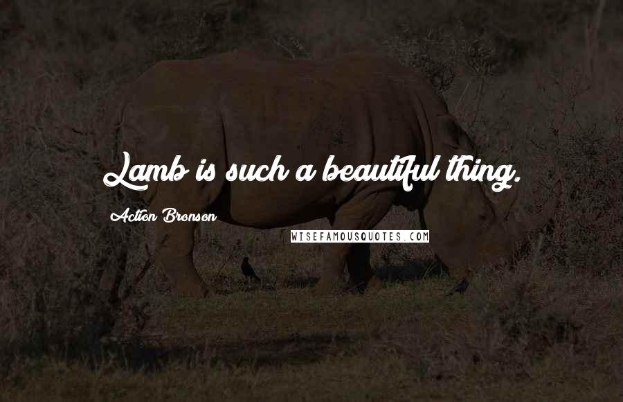 Action Bronson Quotes: Lamb is such a beautiful thing.