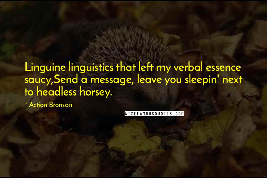 Action Bronson Quotes: Linguine linguistics that left my verbal essence saucy,Send a message, leave you sleepin' next to headless horsey.