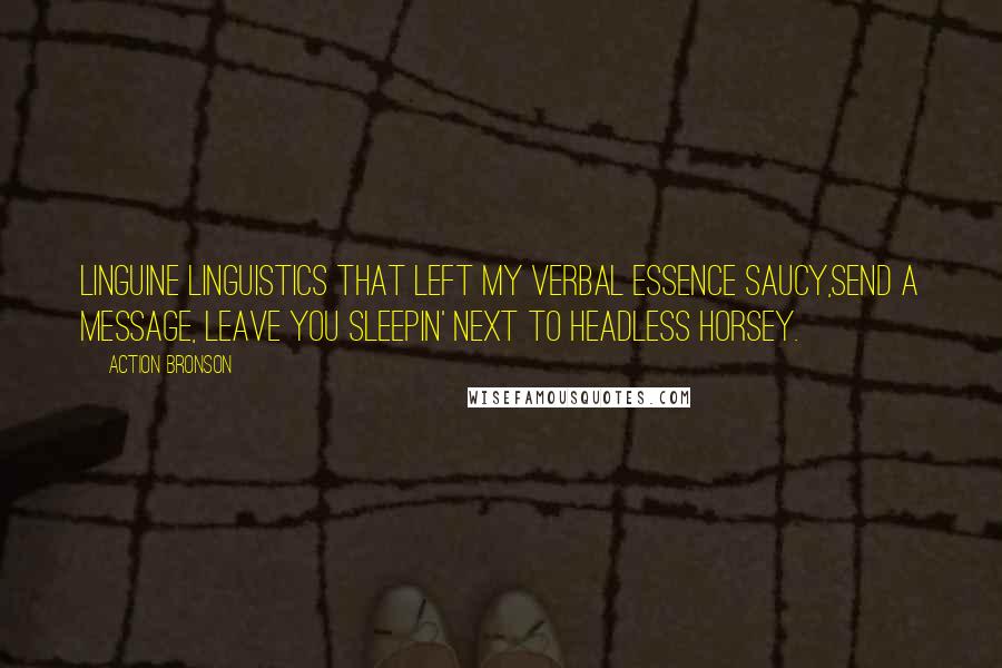 Action Bronson Quotes: Linguine linguistics that left my verbal essence saucy,Send a message, leave you sleepin' next to headless horsey.