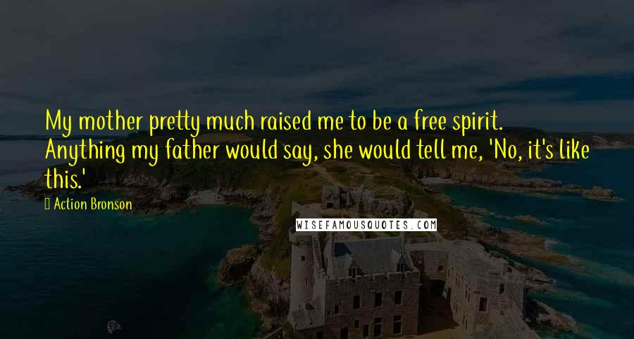 Action Bronson Quotes: My mother pretty much raised me to be a free spirit. Anything my father would say, she would tell me, 'No, it's like this.'