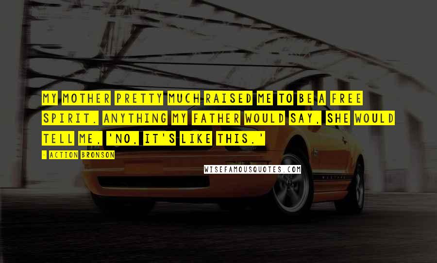 Action Bronson Quotes: My mother pretty much raised me to be a free spirit. Anything my father would say, she would tell me, 'No, it's like this.'