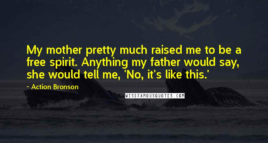 Action Bronson Quotes: My mother pretty much raised me to be a free spirit. Anything my father would say, she would tell me, 'No, it's like this.'