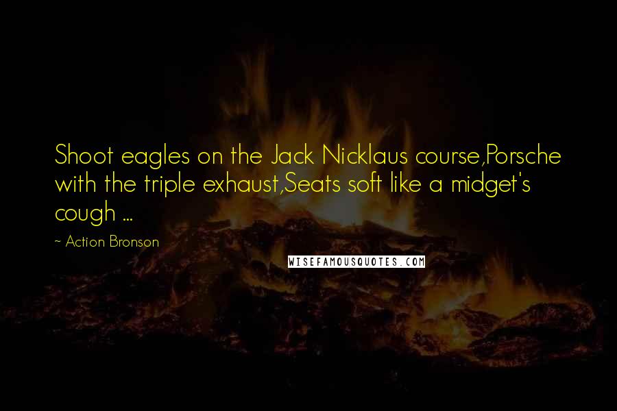 Action Bronson Quotes: Shoot eagles on the Jack Nicklaus course,Porsche with the triple exhaust,Seats soft like a midget's cough ...