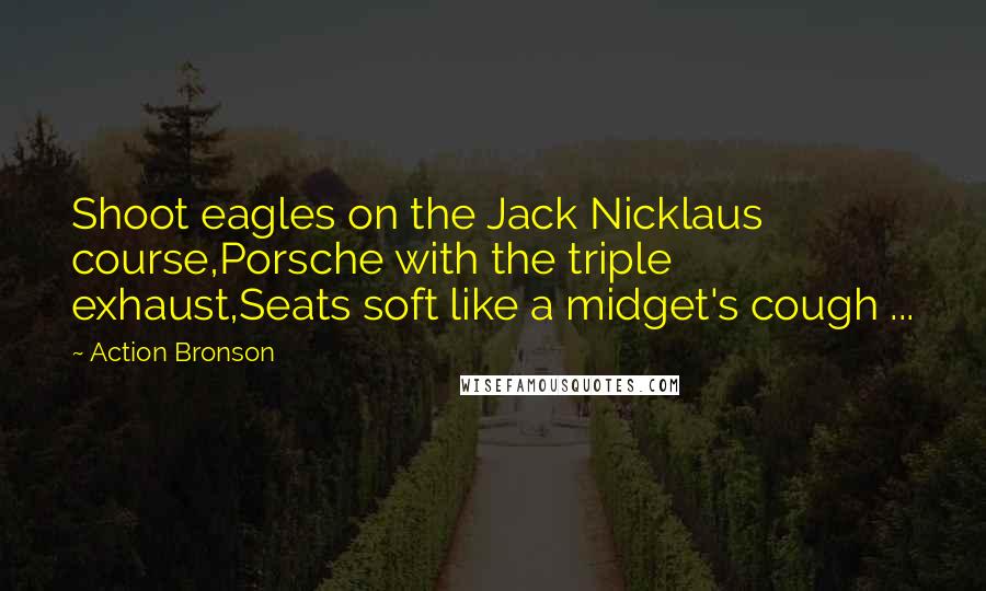 Action Bronson Quotes: Shoot eagles on the Jack Nicklaus course,Porsche with the triple exhaust,Seats soft like a midget's cough ...