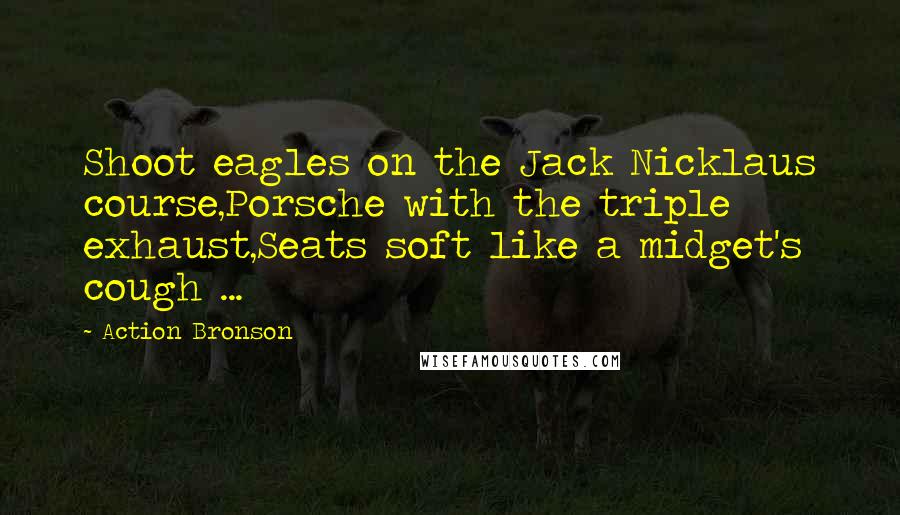 Action Bronson Quotes: Shoot eagles on the Jack Nicklaus course,Porsche with the triple exhaust,Seats soft like a midget's cough ...