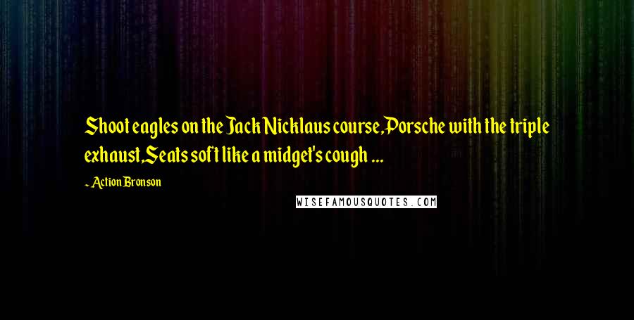 Action Bronson Quotes: Shoot eagles on the Jack Nicklaus course,Porsche with the triple exhaust,Seats soft like a midget's cough ...