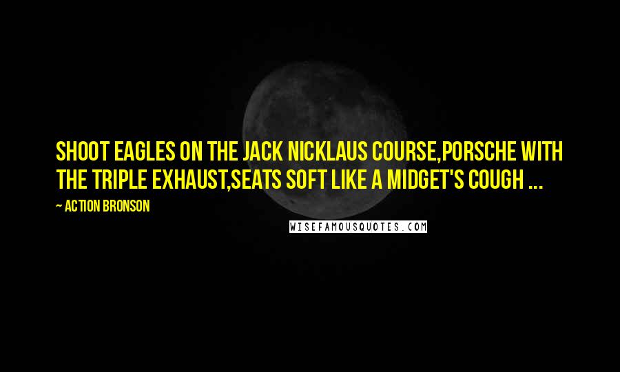 Action Bronson Quotes: Shoot eagles on the Jack Nicklaus course,Porsche with the triple exhaust,Seats soft like a midget's cough ...