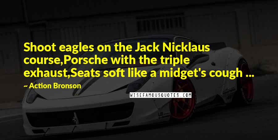 Action Bronson Quotes: Shoot eagles on the Jack Nicklaus course,Porsche with the triple exhaust,Seats soft like a midget's cough ...