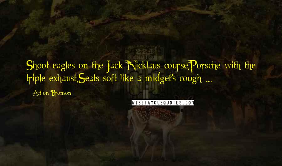 Action Bronson Quotes: Shoot eagles on the Jack Nicklaus course,Porsche with the triple exhaust,Seats soft like a midget's cough ...
