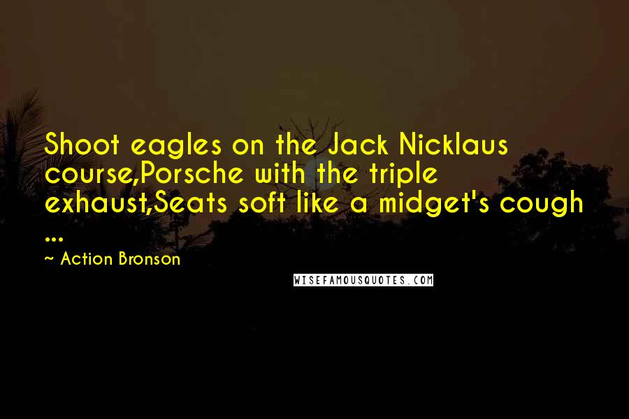 Action Bronson Quotes: Shoot eagles on the Jack Nicklaus course,Porsche with the triple exhaust,Seats soft like a midget's cough ...
