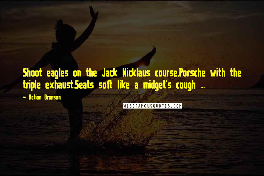 Action Bronson Quotes: Shoot eagles on the Jack Nicklaus course,Porsche with the triple exhaust,Seats soft like a midget's cough ...