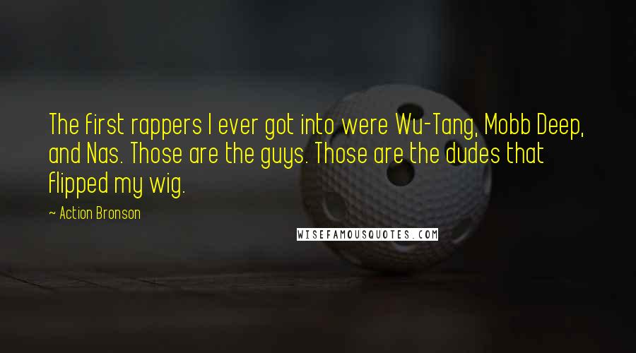 Action Bronson Quotes: The first rappers I ever got into were Wu-Tang, Mobb Deep, and Nas. Those are the guys. Those are the dudes that flipped my wig.