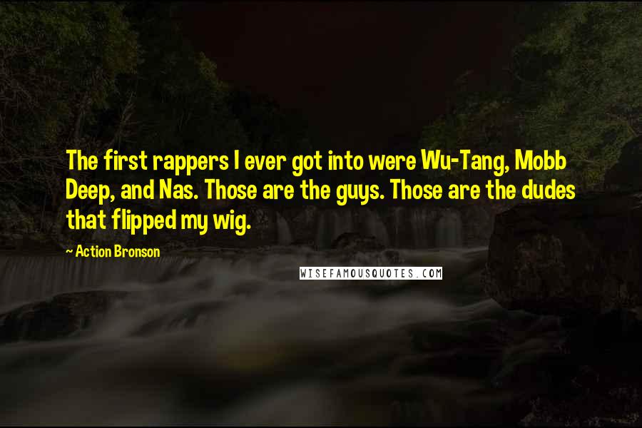 Action Bronson Quotes: The first rappers I ever got into were Wu-Tang, Mobb Deep, and Nas. Those are the guys. Those are the dudes that flipped my wig.