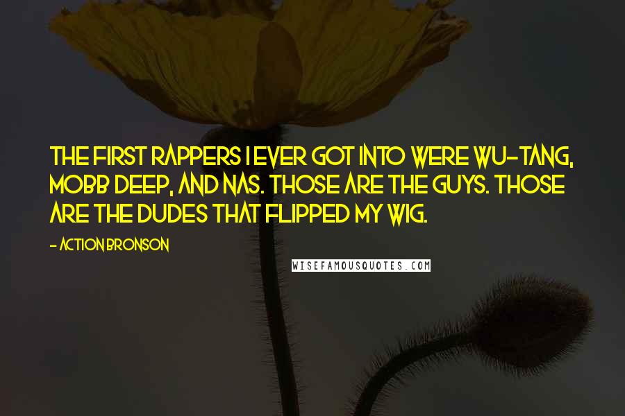 Action Bronson Quotes: The first rappers I ever got into were Wu-Tang, Mobb Deep, and Nas. Those are the guys. Those are the dudes that flipped my wig.