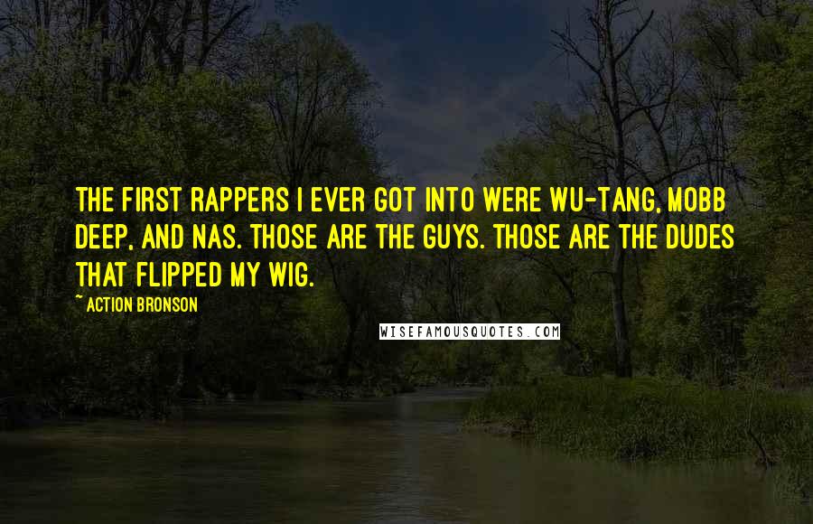 Action Bronson Quotes: The first rappers I ever got into were Wu-Tang, Mobb Deep, and Nas. Those are the guys. Those are the dudes that flipped my wig.