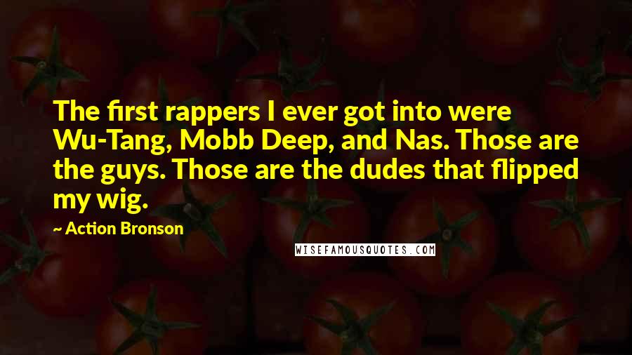 Action Bronson Quotes: The first rappers I ever got into were Wu-Tang, Mobb Deep, and Nas. Those are the guys. Those are the dudes that flipped my wig.