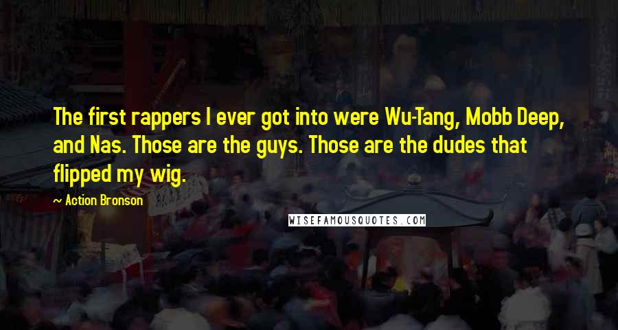 Action Bronson Quotes: The first rappers I ever got into were Wu-Tang, Mobb Deep, and Nas. Those are the guys. Those are the dudes that flipped my wig.