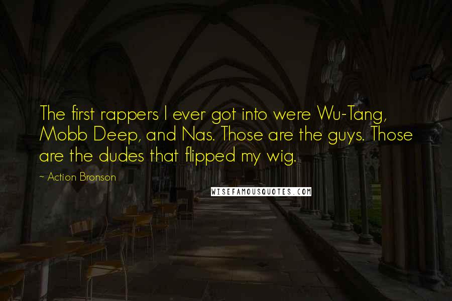 Action Bronson Quotes: The first rappers I ever got into were Wu-Tang, Mobb Deep, and Nas. Those are the guys. Those are the dudes that flipped my wig.