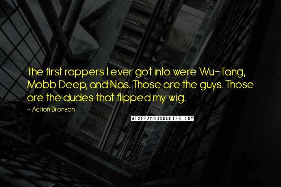 Action Bronson Quotes: The first rappers I ever got into were Wu-Tang, Mobb Deep, and Nas. Those are the guys. Those are the dudes that flipped my wig.