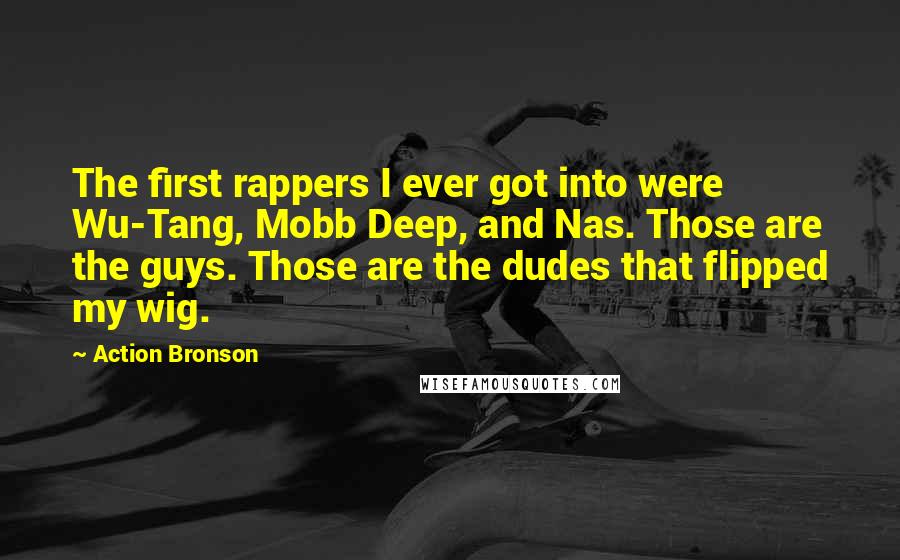 Action Bronson Quotes: The first rappers I ever got into were Wu-Tang, Mobb Deep, and Nas. Those are the guys. Those are the dudes that flipped my wig.