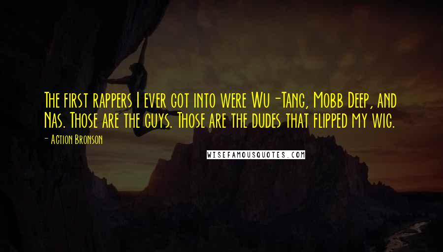 Action Bronson Quotes: The first rappers I ever got into were Wu-Tang, Mobb Deep, and Nas. Those are the guys. Those are the dudes that flipped my wig.