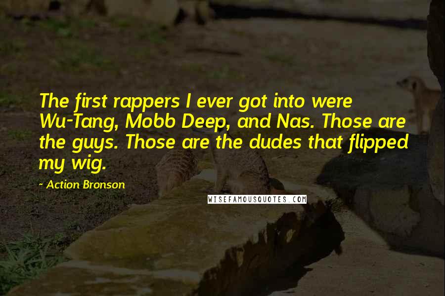 Action Bronson Quotes: The first rappers I ever got into were Wu-Tang, Mobb Deep, and Nas. Those are the guys. Those are the dudes that flipped my wig.
