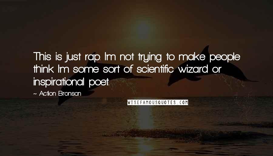Action Bronson Quotes: This is just rap. I'm not trying to make people think I'm some sort of scientific wizard or inspirational poet.
