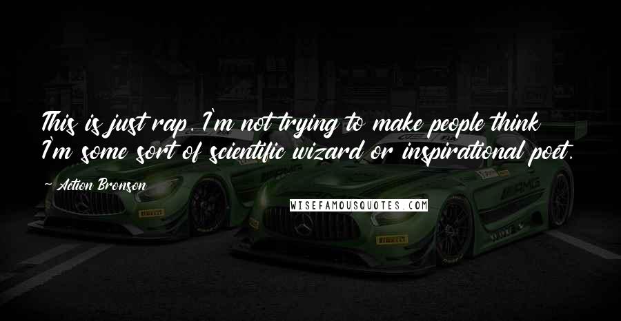 Action Bronson Quotes: This is just rap. I'm not trying to make people think I'm some sort of scientific wizard or inspirational poet.