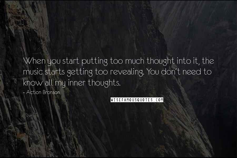 Action Bronson Quotes: When you start putting too much thought into it, the music starts getting too revealing. You don't need to know all my inner thoughts.