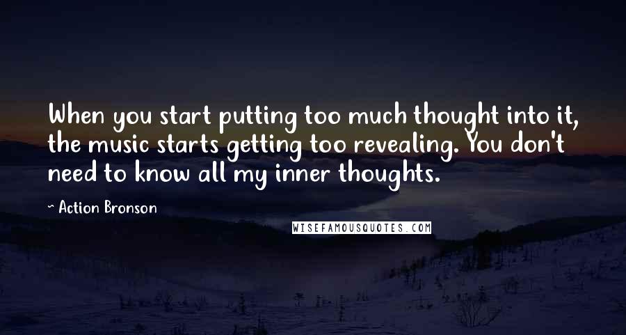 Action Bronson Quotes: When you start putting too much thought into it, the music starts getting too revealing. You don't need to know all my inner thoughts.