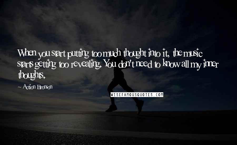 Action Bronson Quotes: When you start putting too much thought into it, the music starts getting too revealing. You don't need to know all my inner thoughts.