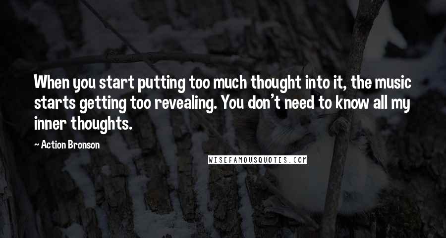 Action Bronson Quotes: When you start putting too much thought into it, the music starts getting too revealing. You don't need to know all my inner thoughts.