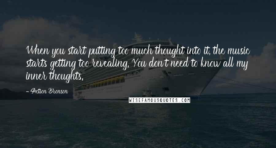 Action Bronson Quotes: When you start putting too much thought into it, the music starts getting too revealing. You don't need to know all my inner thoughts.