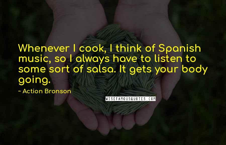 Action Bronson Quotes: Whenever I cook, I think of Spanish music, so I always have to listen to some sort of salsa. It gets your body going.