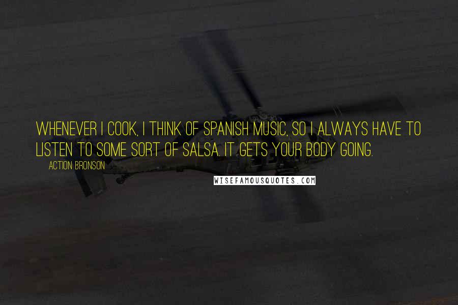 Action Bronson Quotes: Whenever I cook, I think of Spanish music, so I always have to listen to some sort of salsa. It gets your body going.