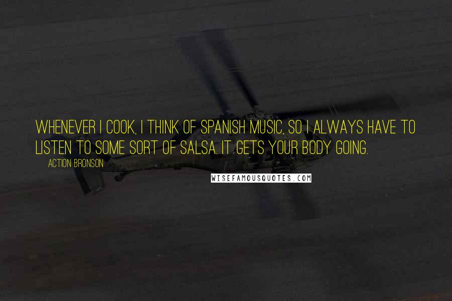 Action Bronson Quotes: Whenever I cook, I think of Spanish music, so I always have to listen to some sort of salsa. It gets your body going.