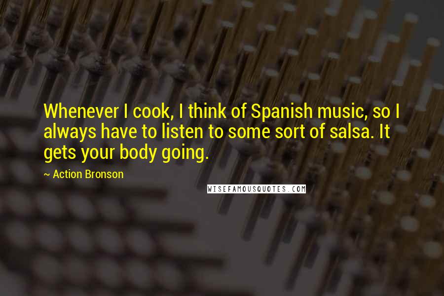 Action Bronson Quotes: Whenever I cook, I think of Spanish music, so I always have to listen to some sort of salsa. It gets your body going.