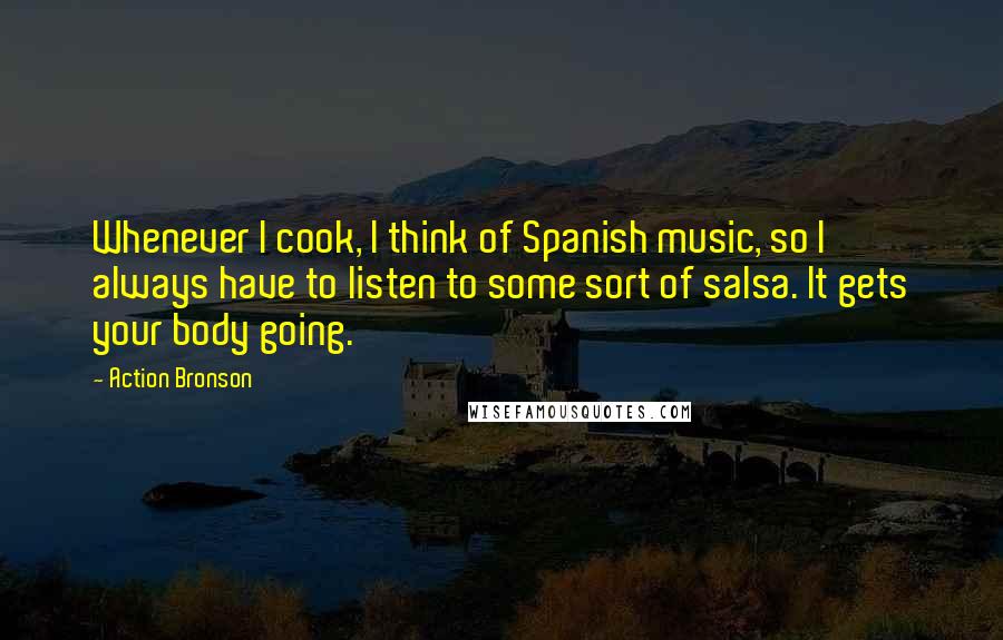 Action Bronson Quotes: Whenever I cook, I think of Spanish music, so I always have to listen to some sort of salsa. It gets your body going.