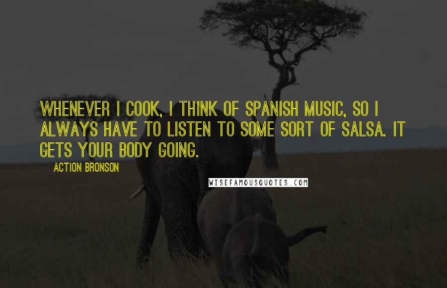 Action Bronson Quotes: Whenever I cook, I think of Spanish music, so I always have to listen to some sort of salsa. It gets your body going.