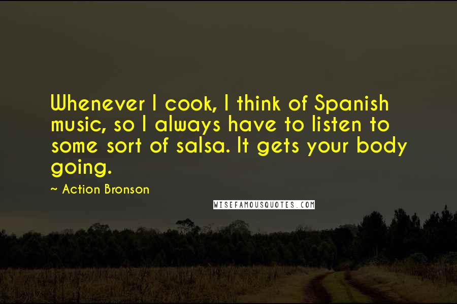 Action Bronson Quotes: Whenever I cook, I think of Spanish music, so I always have to listen to some sort of salsa. It gets your body going.