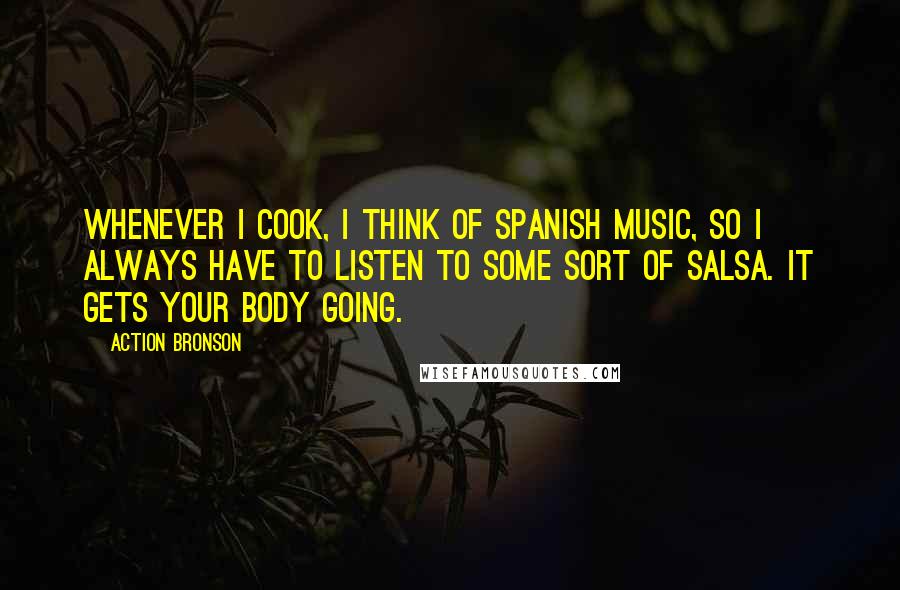 Action Bronson Quotes: Whenever I cook, I think of Spanish music, so I always have to listen to some sort of salsa. It gets your body going.