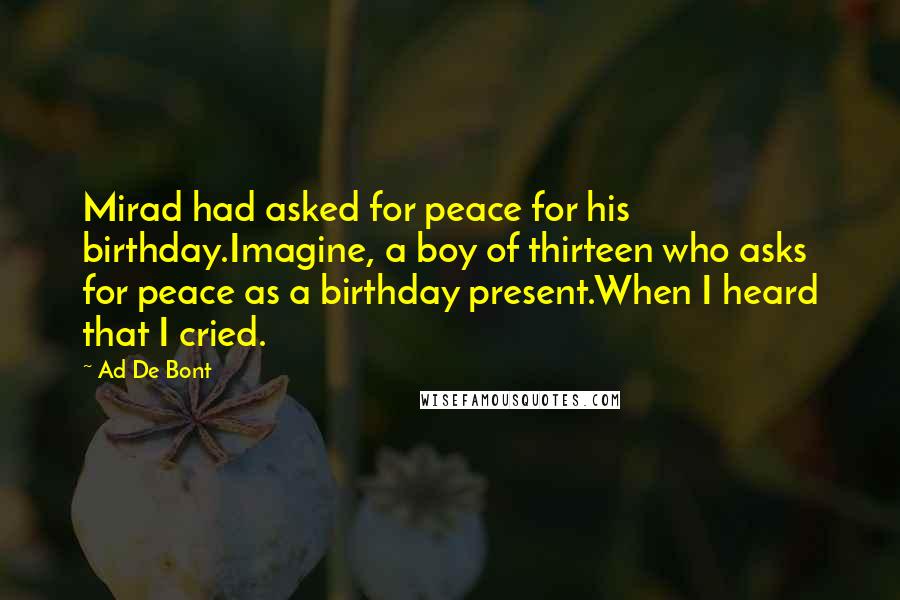 Ad De Bont Quotes: Mirad had asked for peace for his birthday.Imagine, a boy of thirteen who asks for peace as a birthday present.When I heard that I cried.