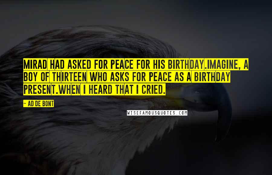 Ad De Bont Quotes: Mirad had asked for peace for his birthday.Imagine, a boy of thirteen who asks for peace as a birthday present.When I heard that I cried.