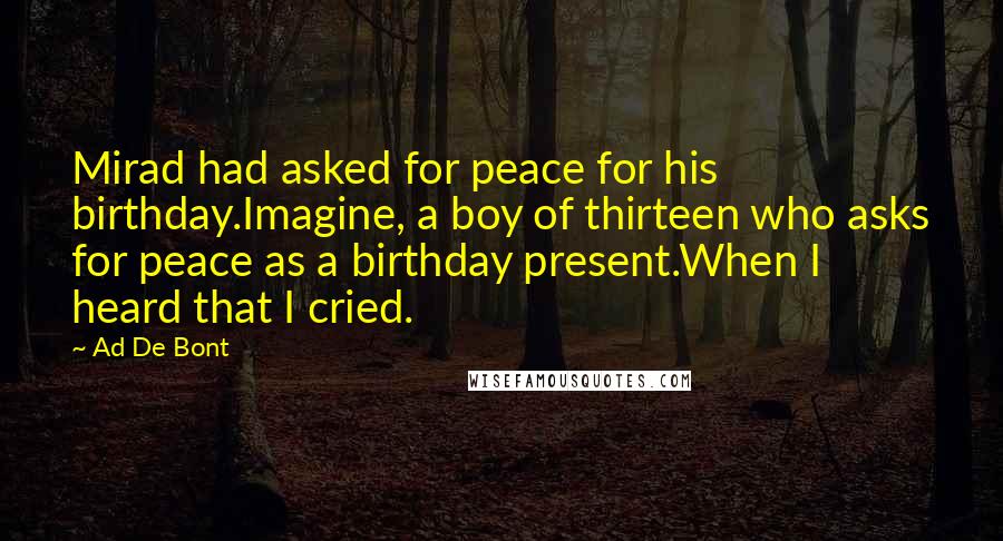 Ad De Bont Quotes: Mirad had asked for peace for his birthday.Imagine, a boy of thirteen who asks for peace as a birthday present.When I heard that I cried.