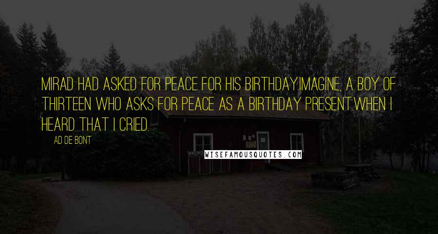 Ad De Bont Quotes: Mirad had asked for peace for his birthday.Imagine, a boy of thirteen who asks for peace as a birthday present.When I heard that I cried.