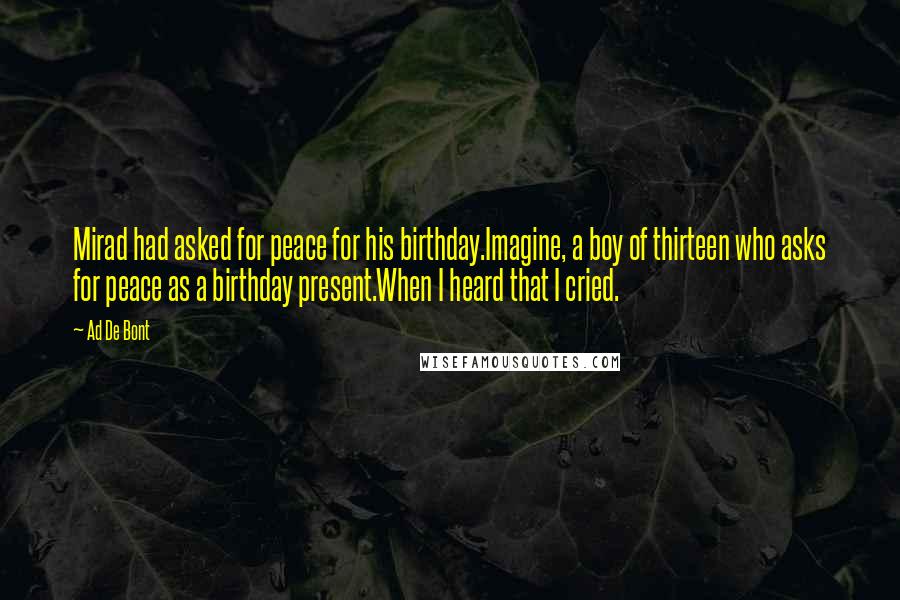 Ad De Bont Quotes: Mirad had asked for peace for his birthday.Imagine, a boy of thirteen who asks for peace as a birthday present.When I heard that I cried.